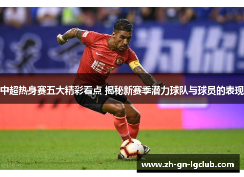 中超热身赛五大精彩看点 揭秘新赛季潜力球队与球员的表现