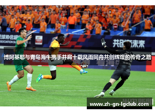 博阿基耶与青岛海牛携手并肩十载风雨同舟共创辉煌的传奇之路