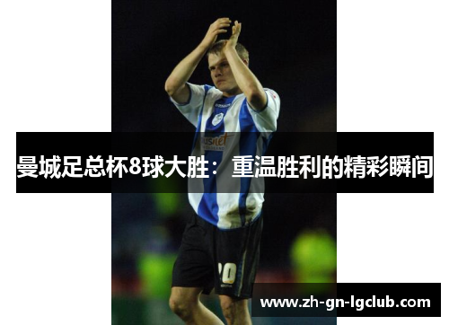 曼城足总杯8球大胜：重温胜利的精彩瞬间