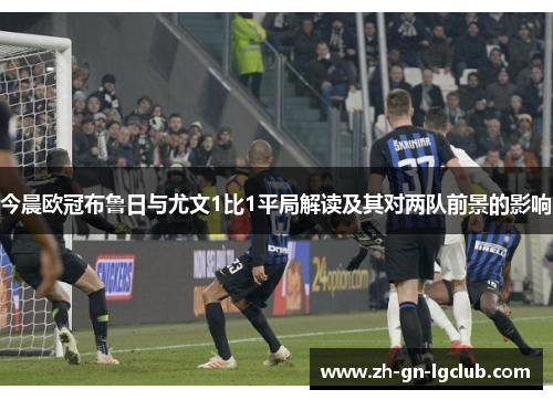 今晨欧冠布鲁日与尤文1比1平局解读及其对两队前景的影响