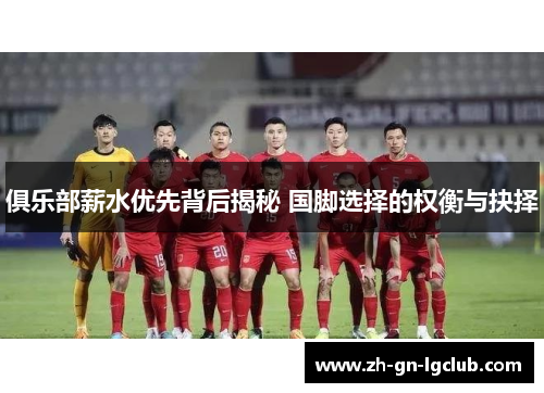 俱乐部薪水优先背后揭秘 国脚选择的权衡与抉择