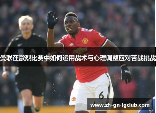 曼联在激烈比赛中如何运用战术与心理调整应对苦战挑战