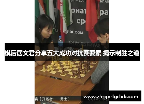 棋后居文君分享五大成功对抗赛要素 揭示制胜之道