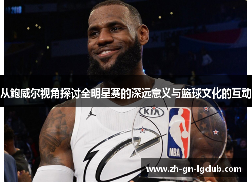 从鲍威尔视角探讨全明星赛的深远意义与篮球文化的互动
