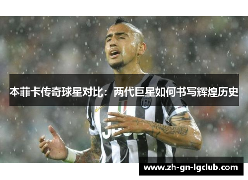 本菲卡传奇球星对比：两代巨星如何书写辉煌历史