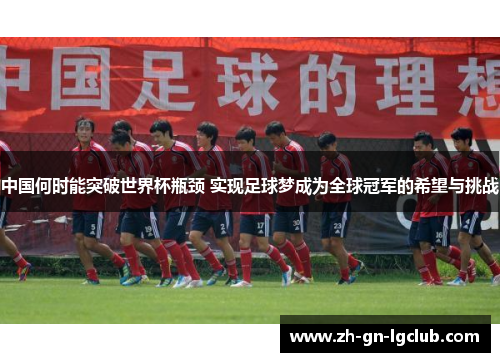 中国何时能突破世界杯瓶颈 实现足球梦成为全球冠军的希望与挑战