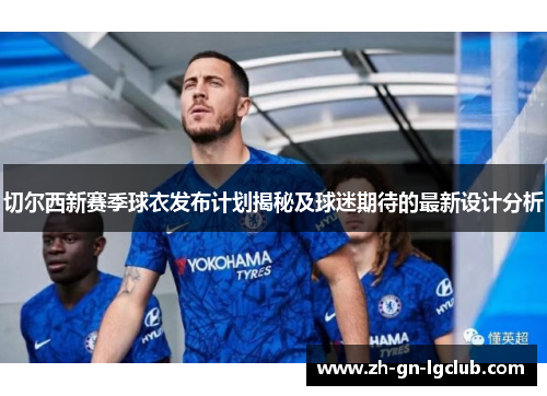 切尔西新赛季球衣发布计划揭秘及球迷期待的最新设计分析