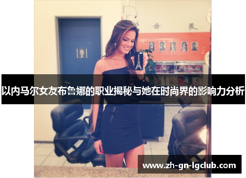 以内马尔女友布鲁娜的职业揭秘与她在时尚界的影响力分析