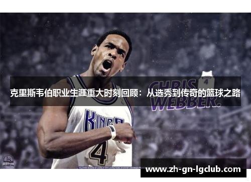 克里斯韦伯职业生涯重大时刻回顾：从选秀到传奇的篮球之路
