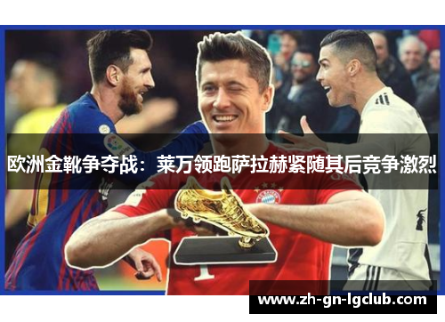 欧洲金靴争夺战：莱万领跑萨拉赫紧随其后竞争激烈
