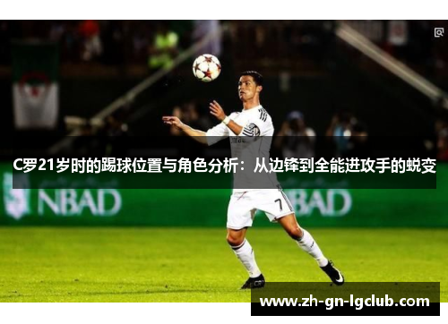 C罗21岁时的踢球位置与角色分析：从边锋到全能进攻手的蜕变