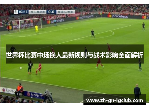 世界杯比赛中场换人最新规则与战术影响全面解析