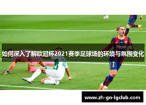 如何深入了解欧冠杯2021赛季足球场的环境与氛围变化