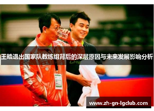 王皓退出国家队教练组背后的深层原因与未来发展影响分析