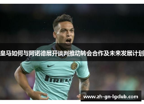 皇马如何与阿诺德展开谈判推动转会合作及未来发展计划