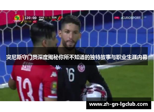 突尼斯守门员深度揭秘你所不知道的独特故事与职业生涯内幕