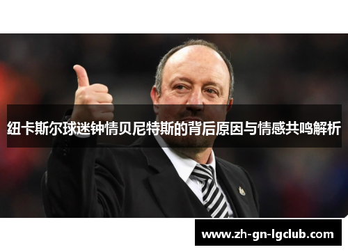 纽卡斯尔球迷钟情贝尼特斯的背后原因与情感共鸣解析