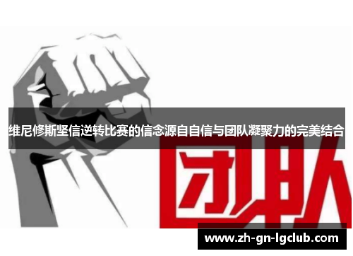 维尼修斯坚信逆转比赛的信念源自自信与团队凝聚力的完美结合