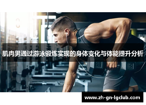 肌肉男通过游泳锻炼实现的身体变化与体能提升分析