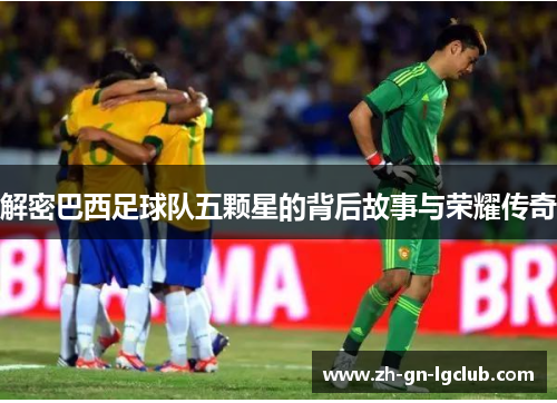 解密巴西足球队五颗星的背后故事与荣耀传奇