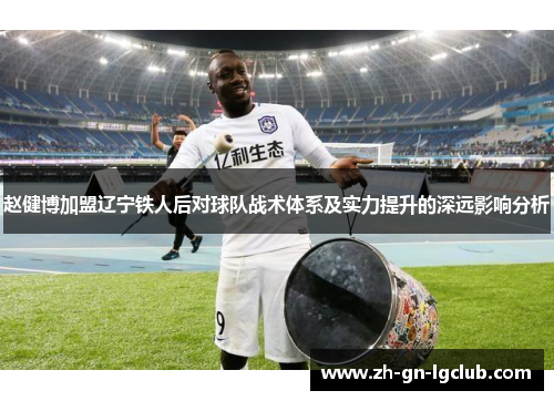 赵健博加盟辽宁铁人后对球队战术体系及实力提升的深远影响分析