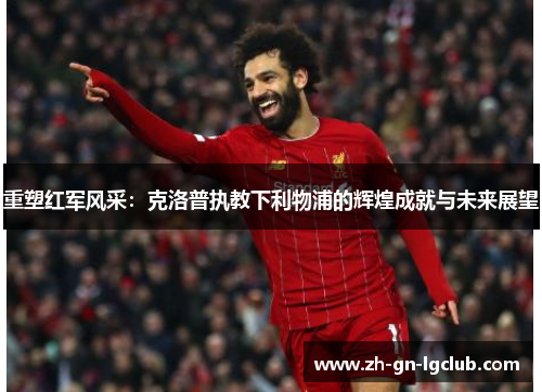 重塑红军风采：克洛普执教下利物浦的辉煌成就与未来展望