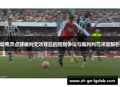 哈弗茨点球被判无效背后的规则争议与裁判判罚深度解析