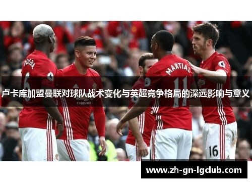 卢卡库加盟曼联对球队战术变化与英超竞争格局的深远影响与意义