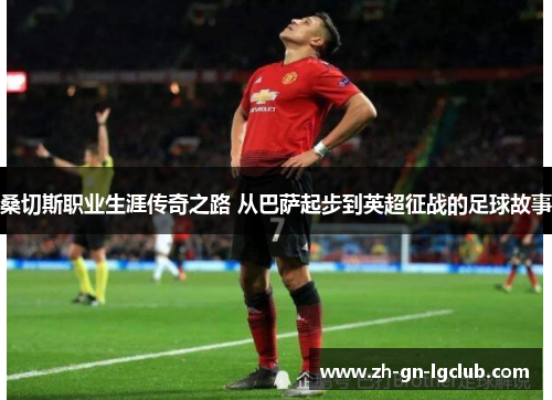 桑切斯职业生涯传奇之路 从巴萨起步到英超征战的足球故事