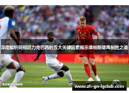 深度解析阿根廷力克巴西的五大关键因素揭示潘帕斯雄鹰制胜之道