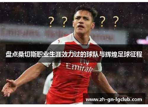 盘点桑切斯职业生涯效力过的球队与辉煌足球征程