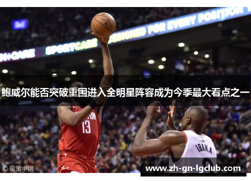 鲍威尔能否突破重围进入全明星阵容成为今季最大看点之一