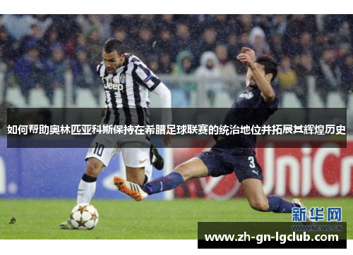 如何帮助奥林匹亚科斯保持在希腊足球联赛的统治地位并拓展其辉煌历史