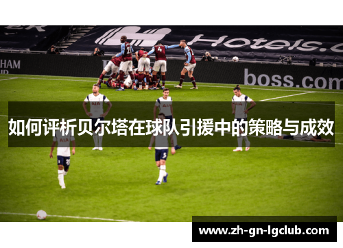 如何评析贝尔塔在球队引援中的策略与成效