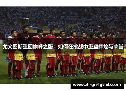 尤文图斯重回巅峰之路：如何在挑战中重塑辉煌与荣誉