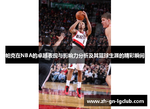 帕克在NBA的卓越表现与影响力分析及其篮球生涯的精彩瞬间 帕克在NBA的卓越表现与影响力分析及其篮球生涯的精彩瞬间