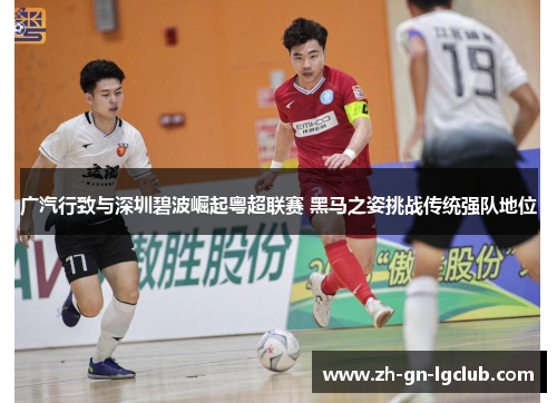 广汽行致与深圳碧波崛起粤超联赛 黑马之姿挑战传统强队地位 广汽行致与深圳碧波崛起粤超联赛 黑马之姿挑战传统强队地位