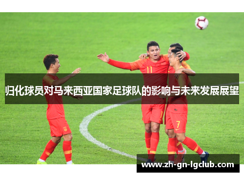归化球员对马来西亚国家足球队的影响与未来发展展望