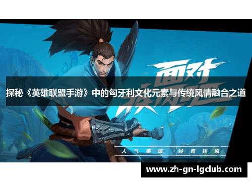 探秘《英雄联盟手游》中的匈牙利文化元素与传统风情融合之道 探秘《英雄联盟手游》中的匈牙利文化元素与传统风情融合之道