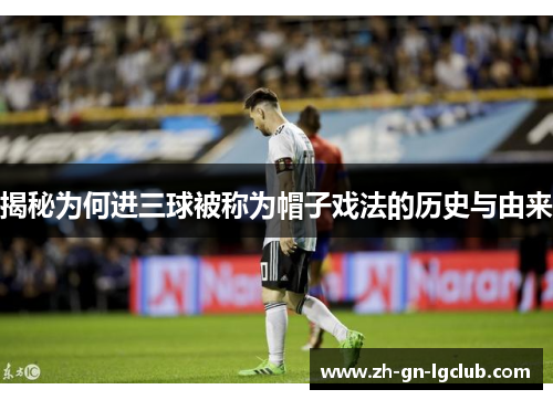 揭秘为何进三球被称为帽子戏法的历史与由来 揭秘为何进三球被称为帽子戏法的历史与由来