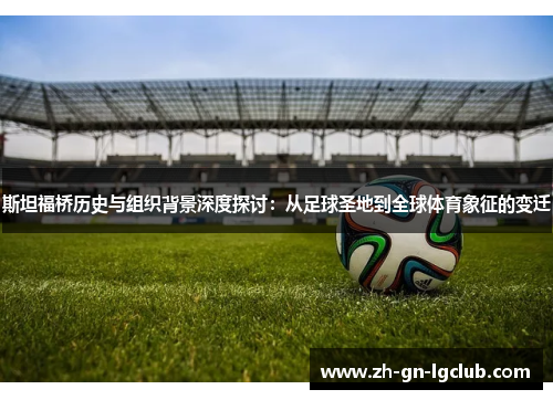 斯坦福桥历史与组织背景深度探讨：从足球圣地到全球体育象征的变迁