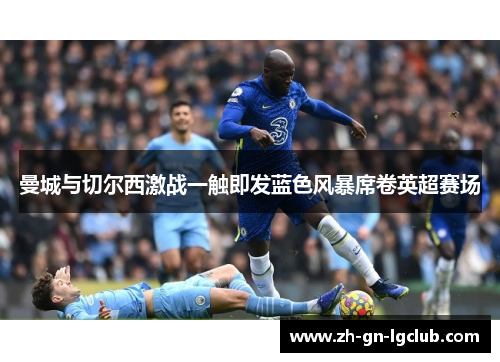 曼城与切尔西激战一触即发蓝色风暴席卷英超赛场 曼城与切尔西激战一触即发蓝色风暴席卷英超赛场