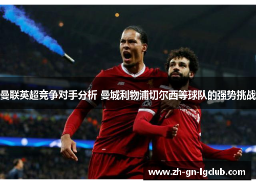 曼联英超竞争对手分析 曼城利物浦切尔西等球队的强势挑战 曼联英超竞争对手分析 曼城利物浦切尔西等球队的强势挑战