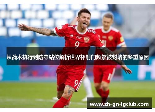 从战术执行到防守站位解析世界杯射门频繁被封堵的多重原因 从战术执行到防守站位解析世界杯射门频繁被封堵的多重原因