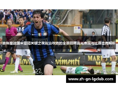 吉鲁鏖战国米亚冠关键之夜统治攻防的全景回顾高光表现与比赛走向解析 吉鲁鏖战国米亚冠关键之夜统治攻防的全景回顾高光表现与比赛走向解析