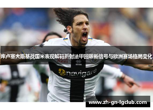 库卢塞夫斯基战国米表现解码折射法甲回暖新信号与欧洲赛场格局变化 库卢塞夫斯基战国米表现解码折射法甲回暖新信号与欧洲赛场格局变化