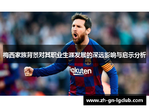 梅西家族背景对其职业生涯发展的深远影响与启示分析 梅西家族背景对其职业生涯发展的深远影响与启示分析