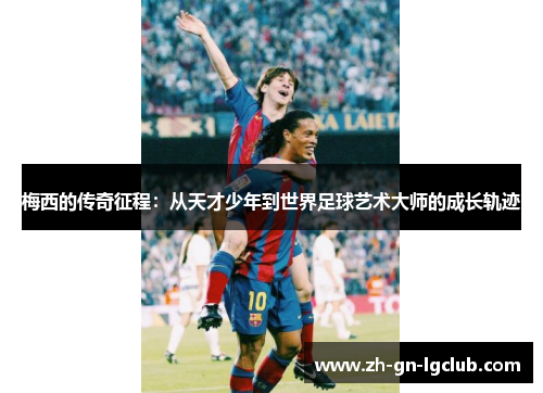 梅西的传奇征程:从天才少年到世界足球艺术大师的成长轨迹 梅西的传奇征程:从天才少年到世界足球艺术大师的成长轨迹