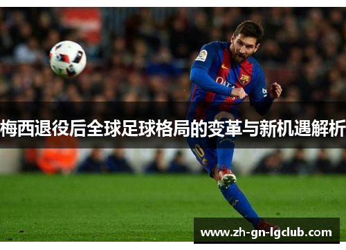 梅西退役后全球足球格局的变革与新机遇解析