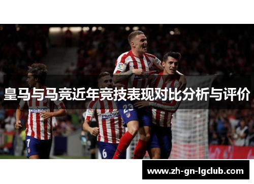 皇马与马竞近年竞技表现对比分析与评价